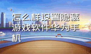 怎么样设置隐藏游戏软件华为手机（华为手机怎么主页隐藏游戏软件）