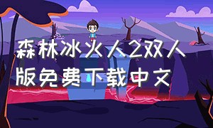 森林冰火人2双人版免费下载中文（森林冰火人2双人版免费下载中文版安装）