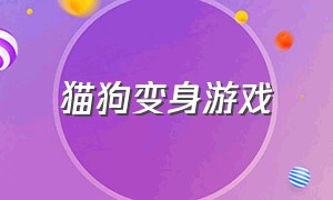 猫狗变身游戏（猫狗变身游戏叫什么）