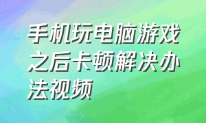 手机玩电脑游戏之后卡顿解决办法视频（手机打游戏卡顿严重解决方法）