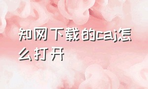 知网下载的caj怎么打开（知网下载的caj怎么直接复制文字）