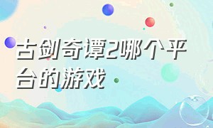 古剑奇谭2哪个平台的游戏