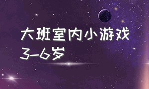 大班室内小游戏3-6岁（大班室内游戏5-6岁最新版完整版）