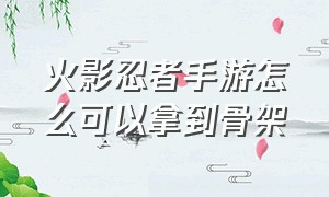 火影忍者手游怎么可以拿到骨架（火影忍者手游骨架的正确打开方式）