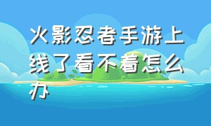 火影忍者手游上线了看不着怎么办（火影忍者手游为什么用不了回放）