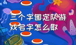 三个字固定队游戏名字怎么取（三个字固定队游戏名字怎么取的）