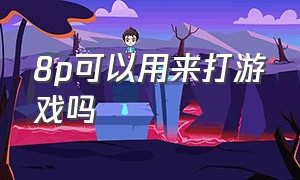 8p可以用来打游戏吗（8p现在还适合打游戏吗最新）