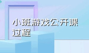 小班游戏公开课过程（小班游戏优秀公开课完整视频）