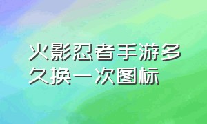 火影忍者手游多久换一次图标（火影忍者手游的图标为什么会换）