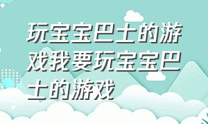 玩宝宝巴士的游戏我要玩宝宝巴士的游戏（小朋友玩的宝宝巴士的游戏）