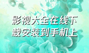 影视大全在线下载安装到手机上（影视大全官方正版下载）