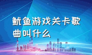 鱿鱼游戏关卡歌曲叫什么（鱿鱼游戏关卡歌曲叫什么来着）