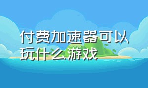 付费加速器可以玩什么游戏（付费加速器可以玩什么游戏软件）