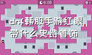 dnf韩服手游红眼带什么史诗首饰（dnf手游韩服红眼60史诗套带哪个）