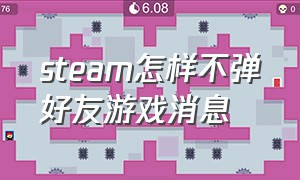 steam怎样不弹好友游戏消息（steam上怎么设置好友不能看你游戏）