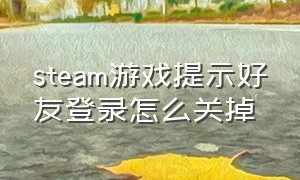 steam游戏提示好友登录怎么关掉（steam游戏中怎么关闭好友登录提醒）