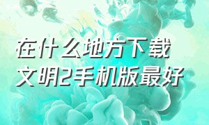 在什么地方下载文明2手机版最好