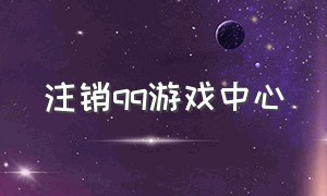 注销qq游戏中心（qq游戏怎么注销游戏账号）