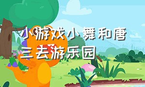 小游戏小舞和唐三去游乐园（唐三送小舞去顶楼的小游戏）