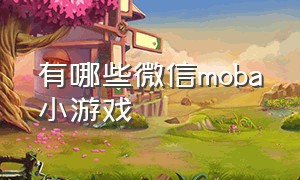 有哪些微信moba小游戏（moba小游戏推荐微信很火小游戏）