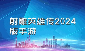 射雕英雄传2024版手游（射雕英雄传手游）