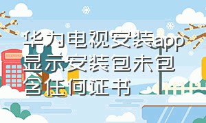 华为电视安装app显示安装包未包含任何证书（华为电视安装app为什么失败）