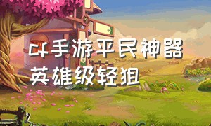 cf手游平民神器英雄级轻狙