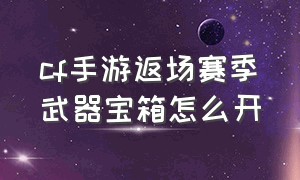 cf手游返场赛季武器宝箱怎么开（cf手游返场赛季武器宝箱怎么开的）