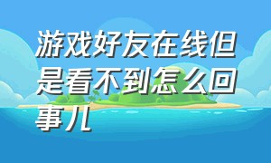 游戏好友在线但是看不到怎么回事儿（为什么好友游戏在线营地显示离线）