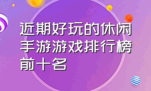 近期好玩的休闲手游游戏排行榜前十名（休闲手游排行榜前十名有哪些游戏）