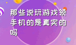 那些说玩游戏领手机的是真实的吗（那些说玩游戏领手机的是真实的吗知乎）