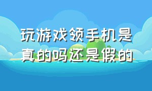 玩游戏领手机是真的吗还是假的（网上说的玩游戏领手机是骗人的吗）