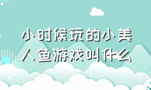 小时候玩的小美人鱼游戏叫什么（以前4399有个美人鱼的游戏）