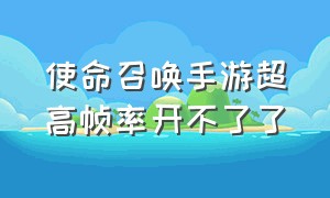 使命召唤手游超高帧率开不了了（使命召唤手游为什么开不了120帧率）