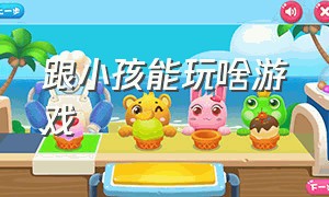 跟小孩能玩啥游戏（跟小孩能玩啥游戏好玩）