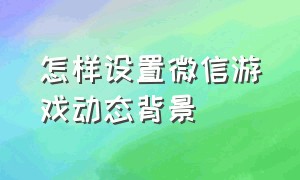 怎样设置微信游戏动态背景（怎样设置微信游戏动态背景图）