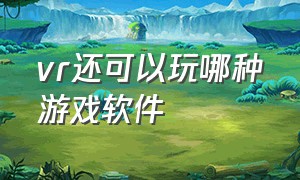 vr还可以玩哪种游戏软件（vr该下载什么软件才可以玩游戏）