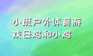 小班户外体育游戏母鸡和小鸡（小班户外体育游戏赶小鸡活动目标）