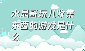 水晶哥玩儿收集东西的游戏是什么