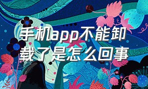 手机app不能卸载了是怎么回事（手机上突然多了个app无法卸载）