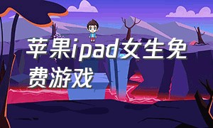 苹果ipad女生免费游戏（ipad女生游戏推荐免费）