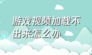 游戏视频加载不出来怎么办