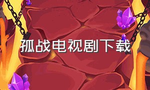 孤战电视剧下载（孤战电视剧全集下载完整版）