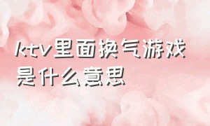 ktv里面换气游戏是什么意思