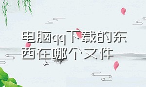 电脑qq下载的东西在哪个文件