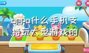 oppo什么手机支持玩大型游戏的（oppo什么手机支持玩大型游戏的手机）