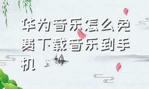 华为音乐怎么免费下载音乐到手机