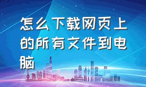 怎么下载网页上的所有文件到电脑（网页上的文件怎么下载到电脑）