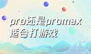 pro还是promax适合打游戏（pro和max哪个更适合打游戏）