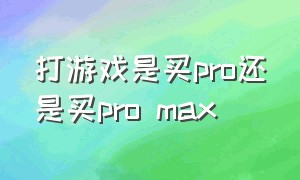 打游戏是买pro还是买pro max（建议买pro还是max）